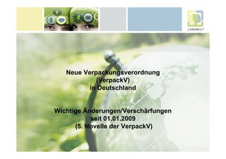 Neue Verpackungsverordnung
            (VerpackV)
          in Deutschland


Wichtige Änderungen/Verschärfungen
           seit 01.01.2009
      (5. Novelle der VerpackV)
 