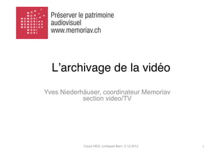 Lʼarchivage de la vidéo
Yves Niederhäuser, coordinateur Memoriav
            section video/TV




            Cours HEG, Lichtspiel Bern, 5.12.2012   1	
  
 