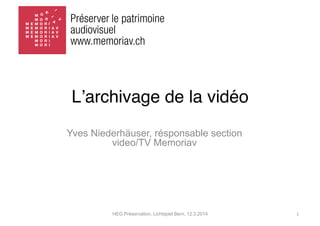HEG Préservation, Lichtspiel Bern, 12.3.2014 1	
  
Lʼarchivage de la vidéo
Yves Niederhäuser, résponsable section
video/TV Memoriav
 