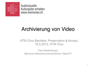 Archivierung von Video
Yves Niederhäuser,
Memoriav Bereichsverantwortlicher Video/TV
1	
  
HTW Chur Bachelor, Preservation & Access,
16.5.2013, HTW Chur
 