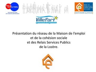 Présentation du réseau de la Maison de l’emploi
           et de la cohésion sociale
         et des Relais Services Publics
                 de la Lozère.
 