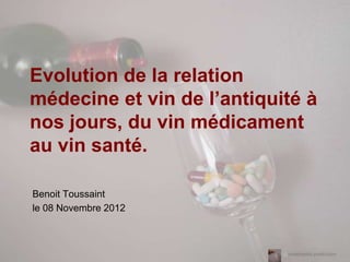 Evolution de la relation
médecine et vin de l’antiquité à
nos jours, du vin médicament
au vin santé.

Benoit Toussaint
le 08 Novembre 2012



                            @vinetmedoc production
 