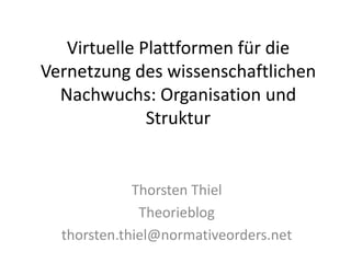 Virtuelle Plattformen für die
Vernetzung des wissenschaftlichen
  Nachwuchs: Organisation und
              Struktur


             Thorsten Thiel
              Theorieblog
  thorsten.thiel@normativeorders.net
 