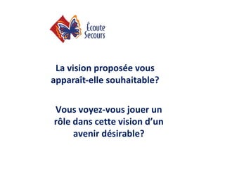 La vision proposée vous
apparaît-elle souhaitable?

Vous voyez-vous jouer un
rôle dans cette vision d’un
     avenir désirable?
 
