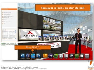 SAS VISIOFAIR 36 rue Surcouf 22190 PLERIN FRANCE
Téléphone: +33 811-090-549 visiofair@visiofair.com www.visiofair.com
Naviguez à l’aide du plan du hall
Plan 2D/3D
 