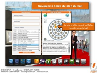 SAS VISIOFAIR 36 rue Surcouf 22190 PLERIN FRANCE
Téléphone: +33 811-090-549 visiofair@visiofair.com www.visiofair.com
Naviguez à l’aide du plan du hall
Le stand sélectionné s’affiche
dans le plan du hall
 
