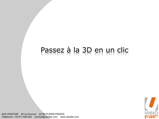 SAS VISIOFAIR 36 rue Surcouf 22190 PLERIN FRANCE
Téléphone: +33 811-090-549 visiofair@visiofair.com www.visiofair.com
Passez à la 3D en un clic
 