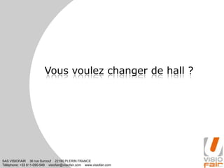 SAS VISIOFAIR 36 rue Surcouf 22190 PLERIN FRANCE
Téléphone: +33 811-090-549 visiofair@visiofair.com www.visiofair.com
Vous voulez changer de hall ?
 