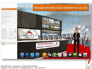 SAS VISIOFAIR 36 rue Surcouf 22190 PLERIN FRANCE
Téléphone: +33 811-090-549 visiofair@visiofair.com www.visiofair.com
Changez de hall à tout moment en un clic
 