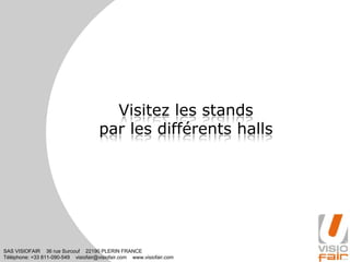SAS VISIOFAIR 36 rue Surcouf 22190 PLERIN FRANCE
Téléphone: +33 811-090-549 visiofair@visiofair.com www.visiofair.com
Visitez les stands
par les différents halls
 