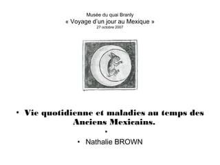 Musée du quai Branly
« Voyage d’un jour au Mexique »
27 octobre 2007
• Vie quotidienne et maladies au temps des
Anciens Mexicains.
•
• Nathalie BROWN
 