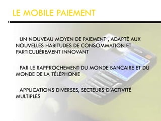 LE MOBILE PAIEMENT UN NOUVEAU MOYEN DE PAIEMENT , ADAPTÉ AUX NOUVELLES HABITUDES DE CONSOMMATION ET PARTICULIÈREMENT INNOVANT PAR LE RAPPROCHEMENT DU MONDE BANCAIRE ET DU MONDE DE LA TÉLÉPHONIE APPLICATIONS DIVERSES, SECTEURS D’ACTIVITÉ MULTIPLES 