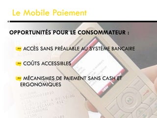 Le Mobile Paiement OPPORTUNITÉS POUR LE CONSOMMATEUR : ACCÈS SANS PRÉALABLE AU SYSTÈME BANCAIRE COÛTS ACCESSIBLES MÉCANISMES DE PAIEMENT SANS CASH ET ERGONOMIQUES 