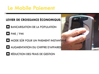 Le Mobile Paiement LEVIER DE CROISSANCE ÉCONOMIQUE: BANCARISATION DE LA POPULATION PME / PMI MODE SÛR POUR UN PAIEMENT INSTANTANÉ AUGMENTATION DU CHIFFRE D’AFFAIRES  RÉDUCTION DES FRAIS DE GESTION 