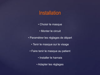 Installation
• Choisir le masque
• Monter le circuit
• Paramétrer les réglages de départ
• Tenir le masque sur le visage
• Faire tenir le masque au patient
• Installer le harnais
• Adapter les réglages
 