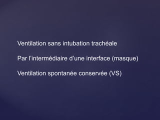 Ventilation sans intubation trachéale
Par l’intermédiaire d’une interface (masque)
Ventilation spontanée conservée (VS)
 