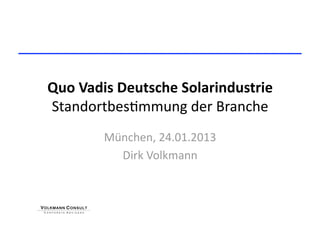 Quo Vadis Deutsche Solarindustrie 
Standortbes+mmung der Branche 
        München, 24.01.2013 
          Dirk Volkmann 
 