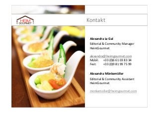 Kontakt
Alexandra Le Gal
Editorial & Community Manager
HeimGourmet
alexandra@heimgourmet.com
Mobil: +33 (0)6 61 03 83 34
Fest:
+33 (0)9 81 99 75 99
Alexandra Mönkemöller
Editorial & Community Assistant
HeimGourmet
monkemoller@heimgourmet.com

 