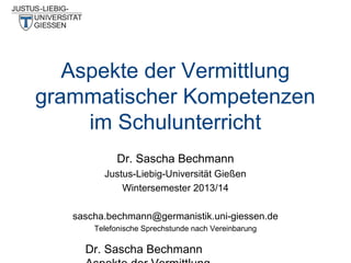Aspekte der Vermittlung
grammatischer Kompetenzen
im Schulunterricht
Dr. Sascha Bechmann
Justus-Liebig-Universität Gießen
Wintersemester 2013/14
sascha.bechmann@germanistik.uni-giessen.de
Telefonische Sprechstunde nach Vereinbarung

Dr. Sascha Bechmann

 