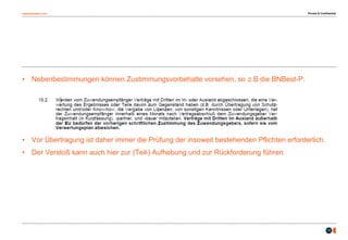 osborneclarke.com
13
• Nebenbestimmungen können Zustimmungsvorbehalte vorsehen, so z.B die BNBest-P:
• Vor Übertragung ist daher immer die Prüfung der insoweit bestehenden Pflichten erforderlich.
• Der Verstoß kann auch hier zur (Teil-) Aufhebung und zur Rückforderung führen.
Private & Confidential
 