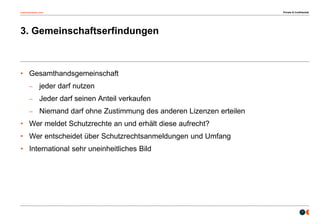 osborneclarke.com
7
3. Gemeinschaftserfindungen
• Gesamthandsgemeinschaft
– jeder darf nutzen
– Jeder darf seinen Anteil verkaufen
– Niemand darf ohne Zustimmung des anderen Lizenzen erteilen
• Wer meldet Schutzrechte an und erhält diese aufrecht?
• Wer entscheidet über Schutzrechtsanmeldungen und Umfang
• International sehr uneinheitliches Bild
Private & Confidential
 