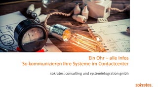 Ein Ohr – alle Infos
So kommunizieren Ihre Systeme im Contactcenter
sokrates: consulting und systemintegration gmbh
 