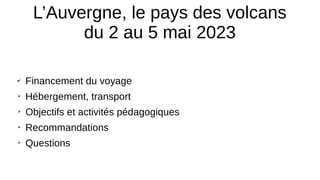 L’Auvergne, le pays des volcans
du 2 au 5 mai 2023
✔
Financement du voyage
➢
Hébergement, transport
➢
Objectifs et activités pédagogiques
➢
Recommandations
➢
Questions
 