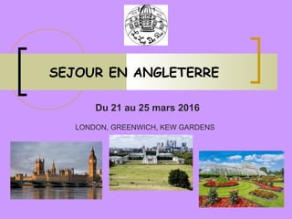SEJOUR EN ANGLETERRE
Du 21 au 25 mars 2016
LONDON, GREENWICH, KEW GARDENS
 