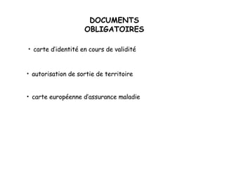 DOCUMENTS OBLIGATOIRES carte d’identité en cours de validité autorisation de sortie de territoire carte européenne d’assurance maladie 