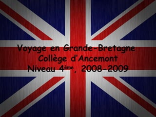 Voyage en Grande-Bretagne  Collège d’Ancemont Niveau 4 ème , 2008-2009 
