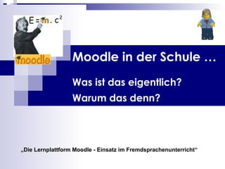 Moodle in der Schule … Was ist das eigentlich? Warum das denn?   „ Die Lernplattform Moodle - Einsatz im Fremdsprachenunterricht“   