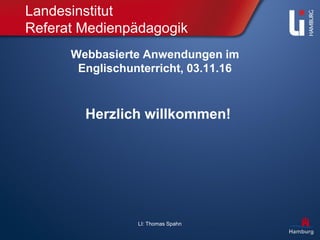 LI: Thomas Spahn
Landesinstitut
Referat Medienpädagogik
Herzlich willkommen!
Webbasierte Anwendungen im
Englischunterricht, 03.11.16
 