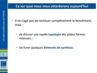Ce sur quoi nous nous attarderons aujourd’hui
Les web-conférences du FFFOD




                                Il ne s’agit pas de restituer complètement le benchmark,
                                 mais :

                                  • de dresser une rapide typologie des plates-formes
                                    retenues ;

                                  • De livrer quelques éléments de synthèse.
 
