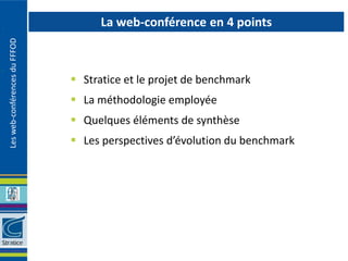 La web-conférence en 4 points
Les web-conférences du FFFOD




                                Stratice et le projet de benchmark
                                La méthodologie employée
                                Quelques éléments de synthèse
                                Les perspectives d’évolution du benchmark
 