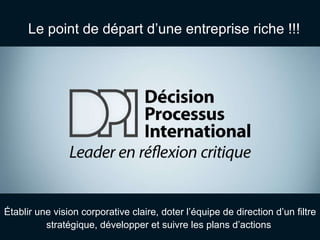 Le point de départ d’une entreprise riche !!! Établir une vision corporative claire, doter l’équipe de direction d’un filtre stratégique, développer et suivre les plans d’actions  