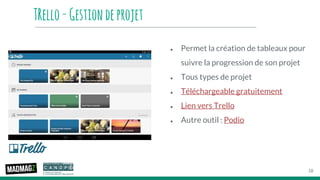 TRello-Gestiondeprojet
● Permet la création de tableaux pour
suivre la progression de son projet
● Tous types de projet
● Téléchargeable gratuitement
● Lien vers Trello
● Autre outil : Podio
18
 