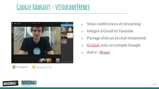 GoogleHangout-visioconférence
● Visio-conférences et streaming
● Intégré à Gmail et Youtube
● Partage d’écran et chat instantané
● Gratuit avec un compte Google
● Autre : Skype
23
 