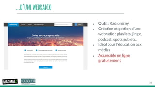 ...d’unewebradio
● Outil : Radionomy
● Création et gestion d’une
webradio : playlists, jingle,
podcast, spots pub etc.
● Idéal pour l’éducation aux
médias
● Accessible en ligne
gratuitement
31
 
