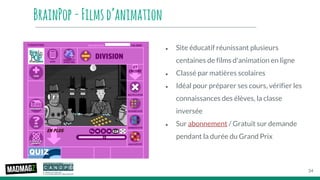 BrainPop-Filmsd’animation
● Site éducatif réunissant plusieurs
centaines de films d'animation en ligne
● Classé par matières scolaires
● Idéal pour préparer ses cours, vérifier les
connaissances des élèves, la classe
inversée
● Sur abonnement / Gratuit sur demande
pendant la durée du Grand Prix
34
 