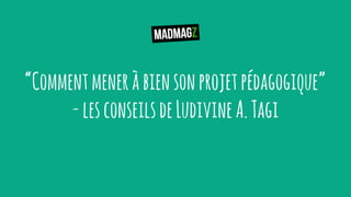 “Commentmeneràbiensonprojetpédagogique”
-lesconseilsdeLudivineA.Tagi
 