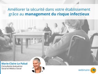 Améliorer la sécurité dans votre établissement
grâce au management du risque infectieux
webinaire
Marie-Claire Le Palud
Consultante évaluatrice
Social et Médico Social
 