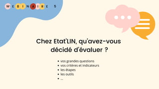 W E I
B N R E
I A 5
Chez Etat’LIN, qu’avez-vous
décidé d’évaluer ?
vos grandes questions
vos critères et indicateurs
les étapes
les outils
...
 