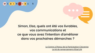 W E I
B N R E
I A 5
Simon, Elsa, quels ont été vos livrables,
vos communications et
ce que vous avez l’intention d’améliorer
dans vos prochaines démarches ?
Le Centre à l’Appui de la Participation Citoyenne
Le kit de remerciement d'Etat'LIN
 