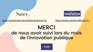 MERCI
de nous avoir suivi lors du mois
de l’innovation publique
https://jeparticipe.metropolegrandnancy.fr/ https://www.maregiondemain.fr/
 