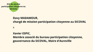 REX du service
participation citoyenne du
SICOVAL
Davy MADAMOUR,
chargé de mission participation citoyenne au SICOVAL
&
Xavier ESPIC,
Membre associé du bureau participation citoyenne,
gouvernance du SICOVAL, Maire d'Aureville
 