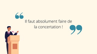 Il faut absolument faire de
la concertation !
 