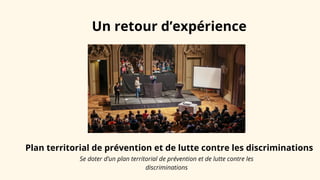 Un retour d’expérience
Plan territorial de prévention et de lutte contre les discriminations
Se doter d’un plan territorial de prévention et de lutte contre les
discriminations
 