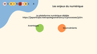 W E I
B N R E
I A 4
Les enjeux du numérique
La plateforme numérique dédiée
https://jeparticipe.metropolegrandnancy.fr/processes/p2m
Avantages
Inconvénients
 