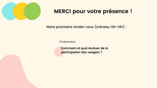 Comment et quoi évaluer de la
participation des usagers ?
19 décembre
MERCI pour votre présence !
Notre prochains rendez-vous (créneau 13h-14h) :
 