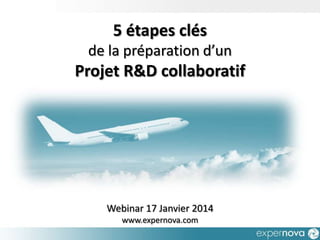 5 étapes clés
de la préparation d’un

Projet R&D collaboratif

Webinar 17 Janvier 2014
www.expernova.com

 